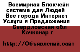 Всемирная Блокчейн-система для Людей! - Все города Интернет » Услуги и Предложения   . Свердловская обл.,Качканар г.